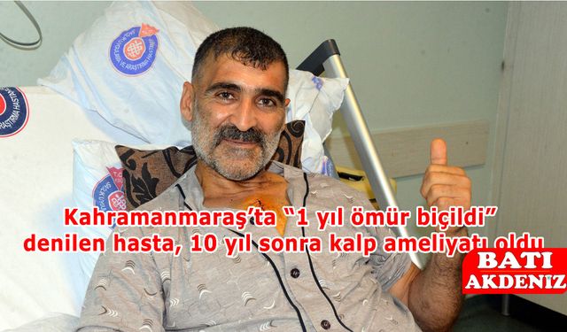 Kahramanmaraş’ta “1 yıl ömür biçildi” denilen hasta, 10 yıl sonra kalp ameliyatı oldu