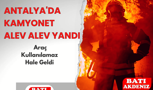 Antalya'da Kamyonet Alev Alev Yandı: Araç Kullanılamaz Hale Geldi