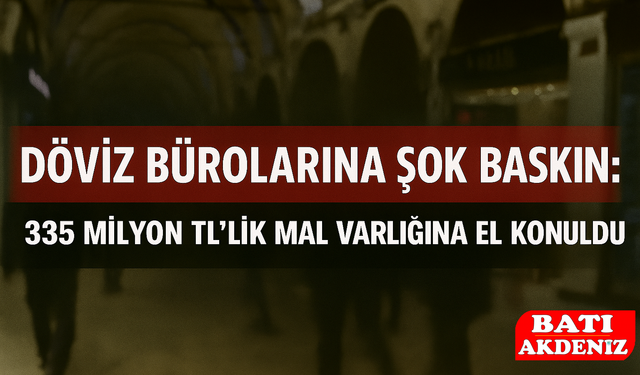 Döviz Bürolarına Şok Baskın: 335 Milyon TL’lik Mal Varlığına El Konuldu