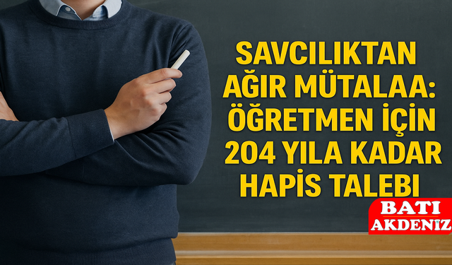 Savcılıktan Ağır Mütalaa: Öğretmen İçin 204 Yıla Kadar Hapis Talebi
