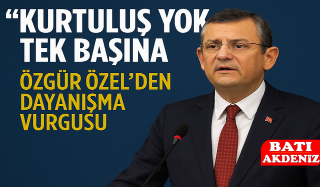 “Kurtuluş Yok Tek Başına” – Özgür Özel’den Dayanışma Vurgusu