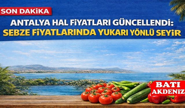 Antalya Hal Fiyatları Güncellendi: Sebze Fiyatlarında afet etkisi
