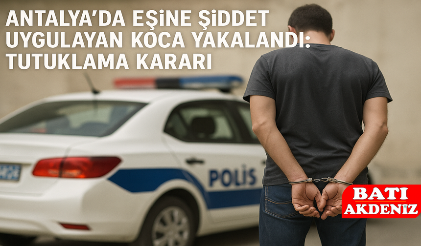 Antalya’da Eşine Şiddet Uygulayan Koca Yakalandı: Tutuklama Kararı