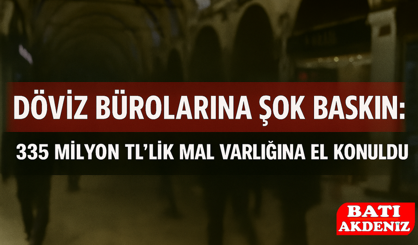 Döviz Bürolarına Şok Baskın: 335 Milyon TL’lik Mal Varlığına El Konuldu