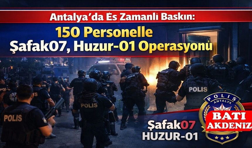 Antalya’da Eş Zamanlı Baskın: 150 Personelle Şafak07 ve Huzur-01 Operasyonu
