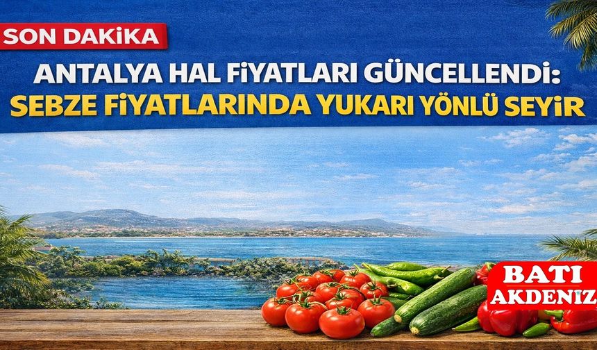 Antalya Hal Fiyatları Güncellendi: Sebze Fiyatlarında afet etkisi