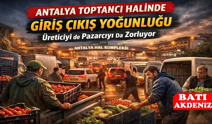 Antalya Toptancı Halinde Giriş Çıkış Yoğunluğu Üreticiyi de Pazarcıyı da Zorluyor