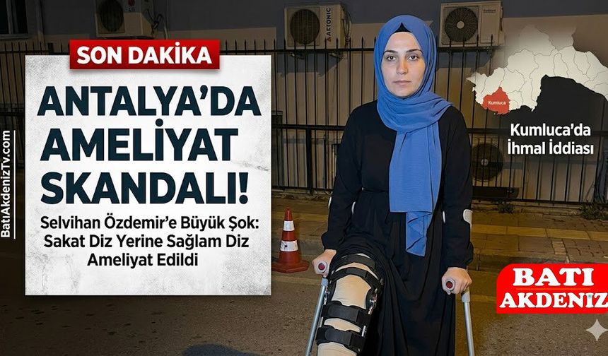 Antalya Kumluca'da Sağlık Skandalı: Yanlış Diz Ameliyatı Hayatını Kararttı